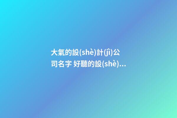 大氣的設(shè)計(jì)公司名字 好聽的設(shè)計(jì)公司名字